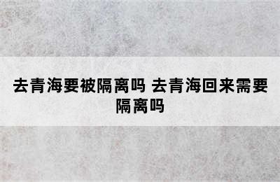 去青海要被隔离吗 去青海回来需要隔离吗